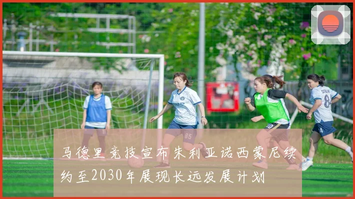 马德里竞技宣布朱利亚诺西蒙尼续约至2030年展现长远发展计划