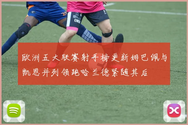 欧洲五大联赛射手榜更新姆巴佩与凯恩并列领跑哈兰德紧随其后