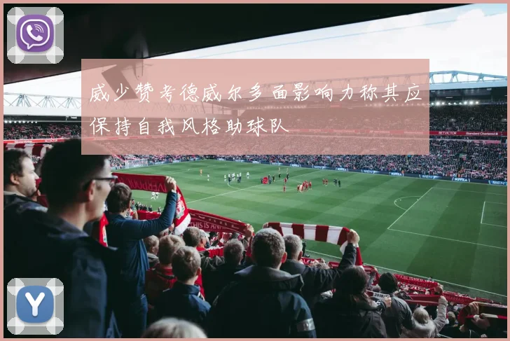 威少赞考德威尔多面影响力称其应保持自我风格助球队
