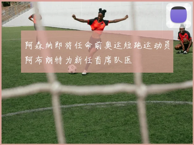 阿森纳即将任命前奥运短跑运动员阿布朗特为新任首席队医