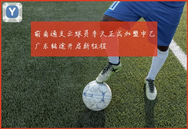 前南通支云球员李天正式加盟中乙广东铭途开启新征程