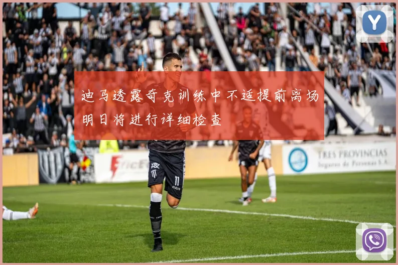 迪马透露奇克训练中不适提前离场明日将进行详细检查