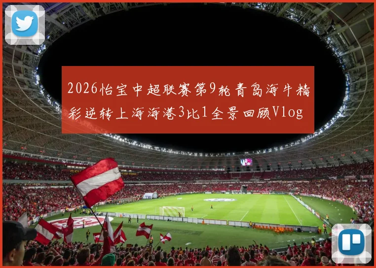2026怡宝中超联赛第9轮青岛海牛精彩逆转上海海港3比1全景回顾Vlog