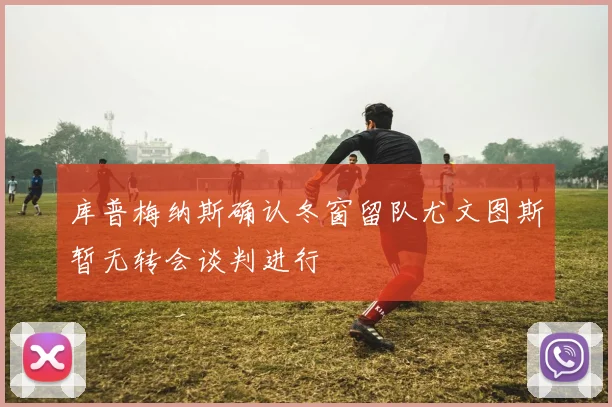 库普梅纳斯确认冬窗留队尤文图斯暂无转会谈判进行