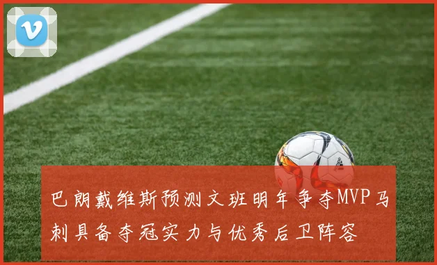 巴朗戴维斯预测文班明年争夺MVP马刺具备夺冠实力与优秀后卫阵容