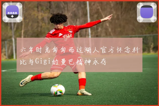 六年时光匆匆而过湖人官方怀念科比与Gigi的曼巴精神永存