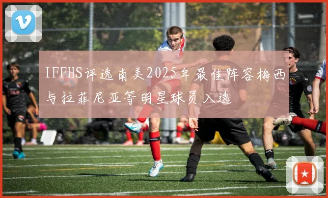 IFFHS评选南美2025年最佳阵容梅西与拉菲尼亚等明星球员入选