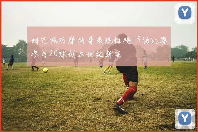 姆巴佩对摩纳哥表现惊艳15场比赛参与20球创本世纪新高