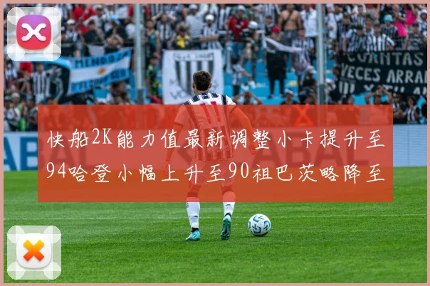 快船2K能力值最新调整小卡提升至94哈登小幅上升至90祖巴茨略降至85大洛维持76