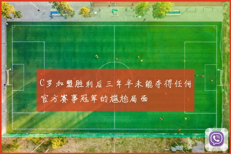 C罗加盟胜利后三年半未能夺得任何官方赛事冠军的尴尬局面