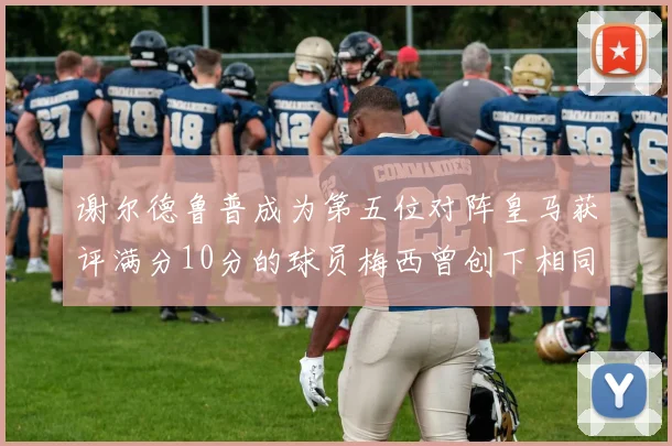 谢尔德鲁普成为第五位对阵皇马获评满分10分的球员梅西曾创下相同成就