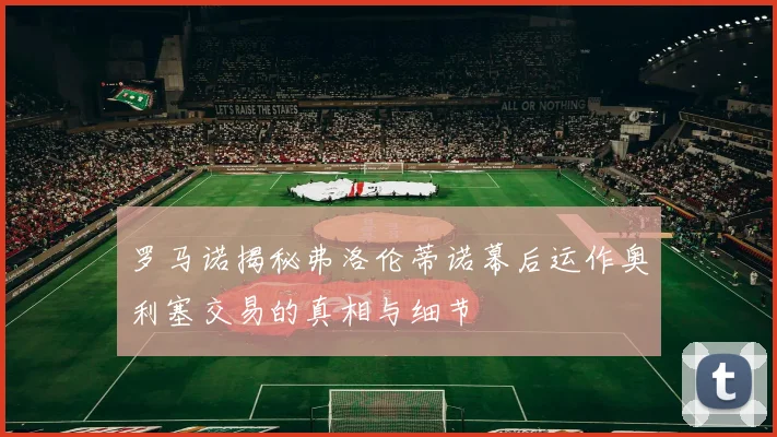 罗马诺揭秘弗洛伦蒂诺幕后运作奥利塞交易的真相与细节