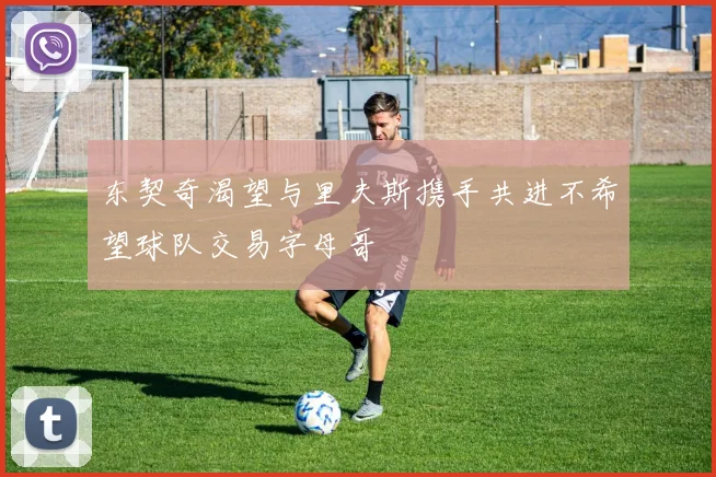 东契奇渴望与里夫斯携手共进不希望球队交易字母哥