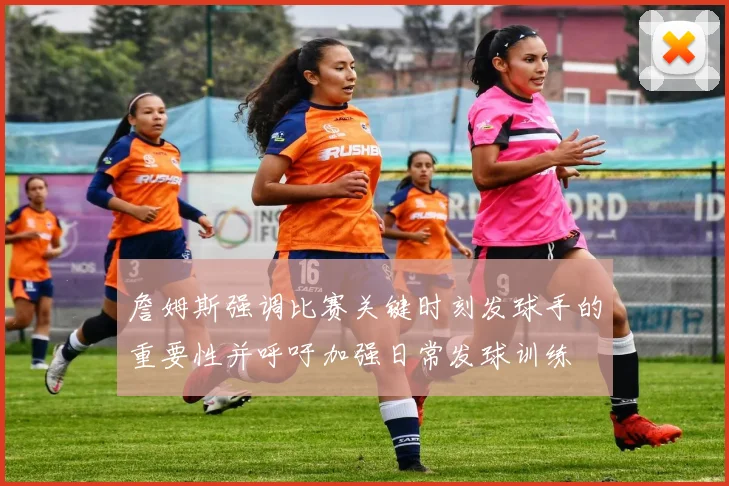 詹姆斯强调比赛关键时刻发球手的重要性并呼吁加强日常发球训练