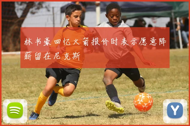 林书豪回忆火箭报价时表示愿意降薪留在尼克斯