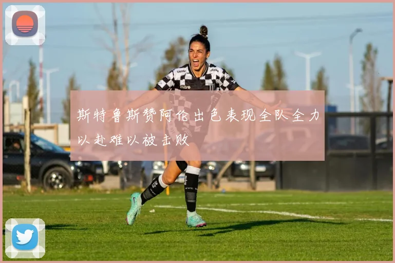 斯特鲁斯赞阿伦出色表现全队全力以赴难以被击败
