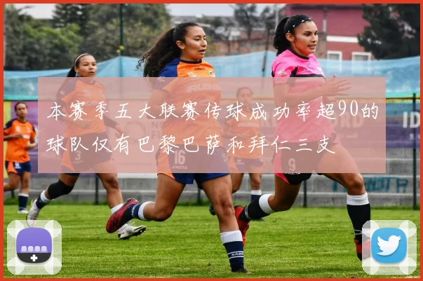 本赛季五大联赛传球成功率超90的球队仅有巴黎巴萨和拜仁三支