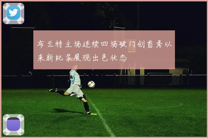 布兰特主场连续四场破门创首秀以来新纪录展现出色状态