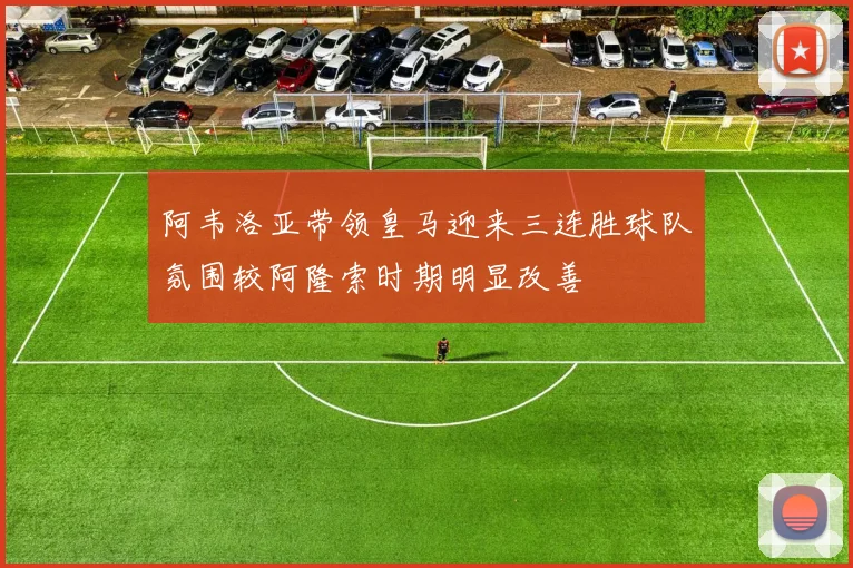 阿韦洛亚带领皇马迎来三连胜球队氛围较阿隆索时期明显改善