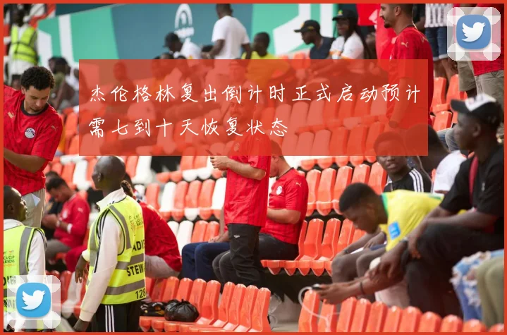 杰伦格林复出倒计时正式启动预计需七到十天恢复状态