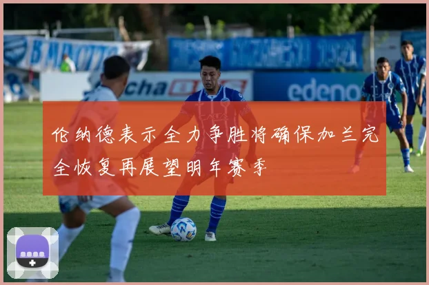 伦纳德表示全力争胜将确保加兰完全恢复再展望明年赛季