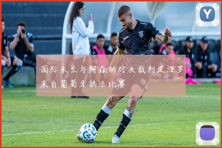 国际米兰与阿森纳对决裁判皮涅罗来自葡萄牙执法比赛