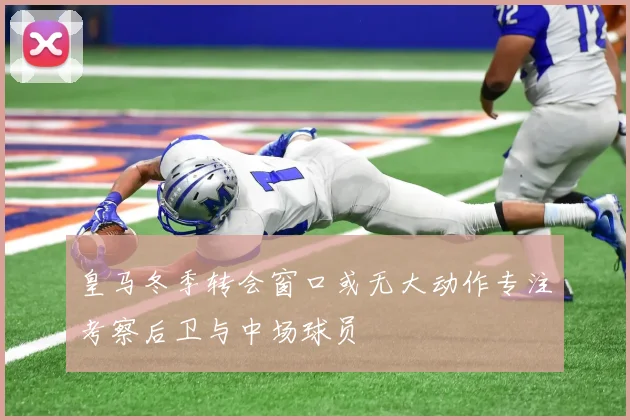 皇马冬季转会窗口或无大动作专注考察后卫与中场球员