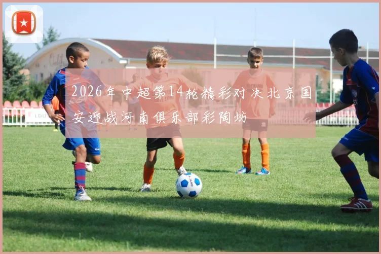2026年中超第14轮精彩对决北京国安迎战河南俱乐部彩陶坊
