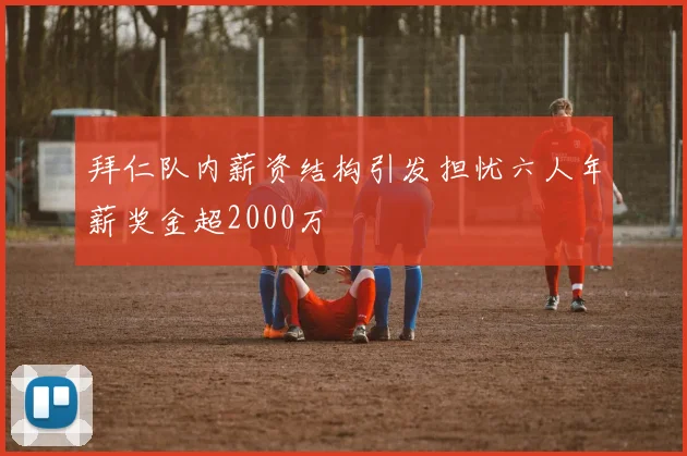 拜仁队内薪资结构引发担忧六人年薪奖金超2000万