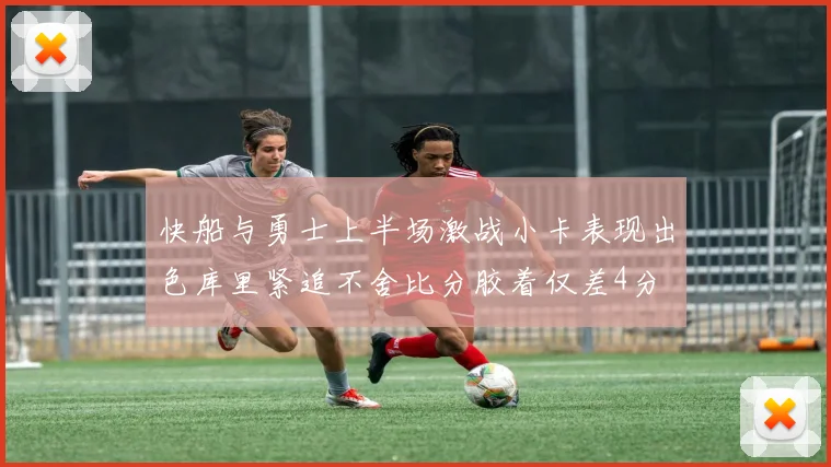 快船与勇士上半场激战小卡表现出色库里紧追不舍比分胶着仅差4分