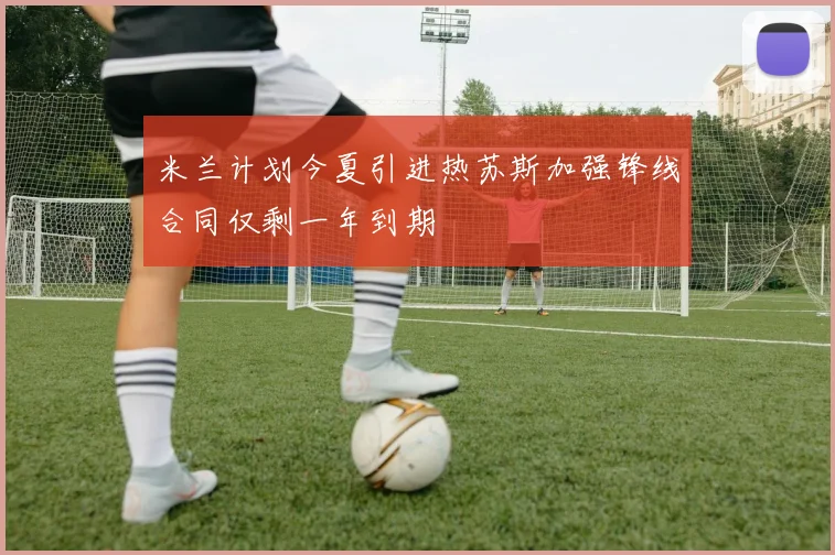 米兰计划今夏引进热苏斯加强锋线合同仅剩一年到期