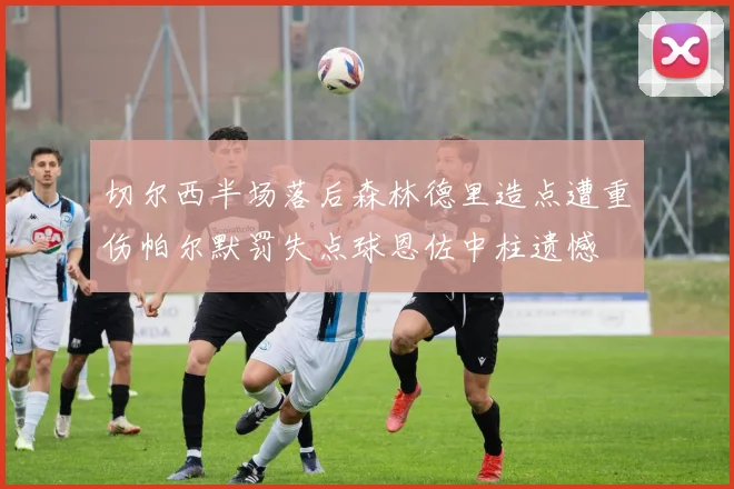 切尔西半场落后森林德里造点遭重伤帕尔默罚失点球恩佐中柱遗憾